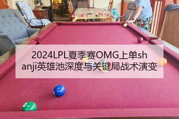 2024LPL夏季赛OMG上单shanji英雄池深度与关键局战术演变