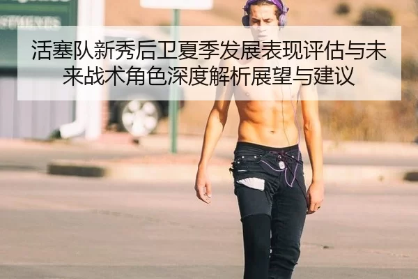 活塞队新秀后卫夏季发展表现评估与未来战术角色深度解析展望与建议