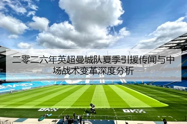 二零二六年英超曼城队夏季引援传闻与中场战术变革深度分析