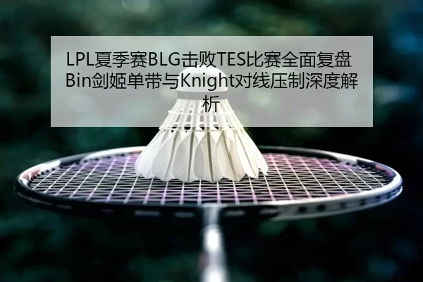 LPL夏季赛BLG击败TES比赛全面复盘 Bin剑姬单带与Knight对线压制深度解析