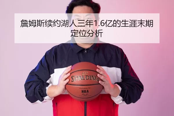 詹姆斯续约湖人三年1.6亿的生涯末期定位分析