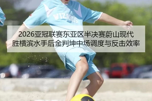 2026亚冠联赛东亚区半决赛蔚山现代胜横滨水手后金判坤中场调度与反击效率